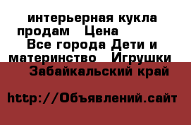 интерьерная кукла продам › Цена ­ 2 000 - Все города Дети и материнство » Игрушки   . Забайкальский край
